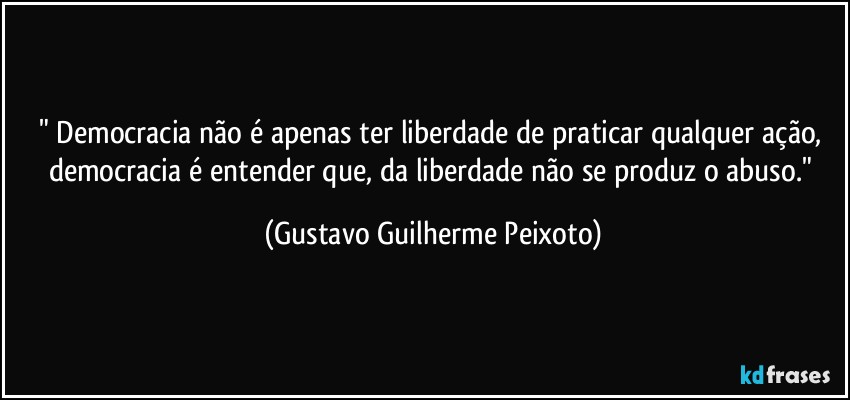 democracia nao e apenas ter liberdade de praticar qualquer acao democracia e entender que gustavo guilherme peixoto frase 8345 54311