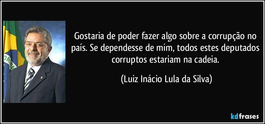 frase gostaria de poder fazer algo sobre a corrupcao no pais se dependesse de mim todos estes luiz inacio lula da silva 130038