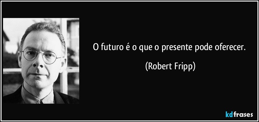 frase o futuro e o que o presente pode oferecer robert fripp 134178